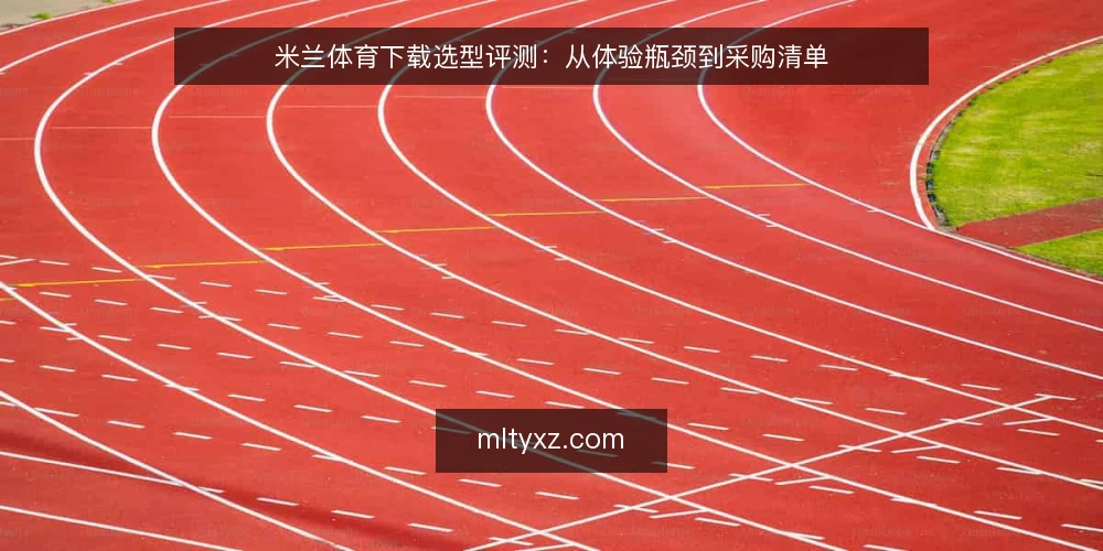 米兰体育下载选型评测:从体验瓶颈到采购清单 — 下载体验的常见痛点 配图