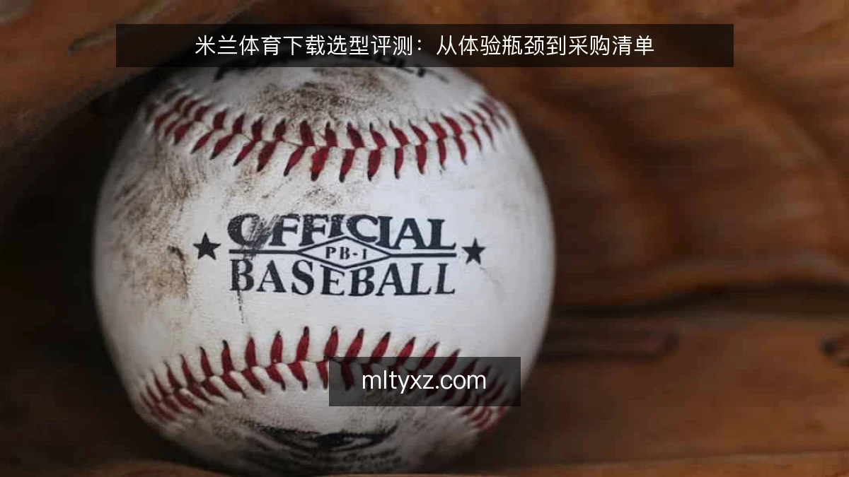 米兰体育下载选型评测:从体验瓶颈到采购清单