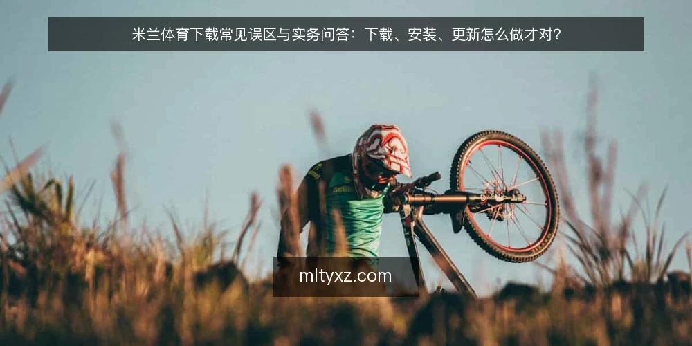 米兰体育下载常见误区与实务问答：下载、安装、更新怎么做才对？ — 米兰体育下载前需要明确的几个问题 配图