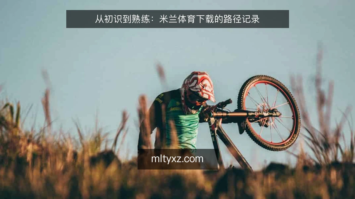 从初识到熟练:米兰体育下载的路径记录