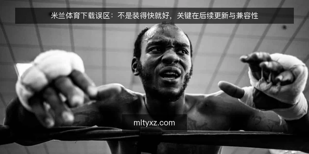 米兰体育下载误区:不是装得快就好,关键在后续更新与兼容性 — 误区一:下载速度快就等于体验好? 配图