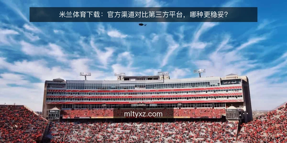 米兰体育下载:官方渠道对比第三方平台,哪种更稳妥? — 信号观察:哪些迹象决定下载渠道的可靠性 配图
