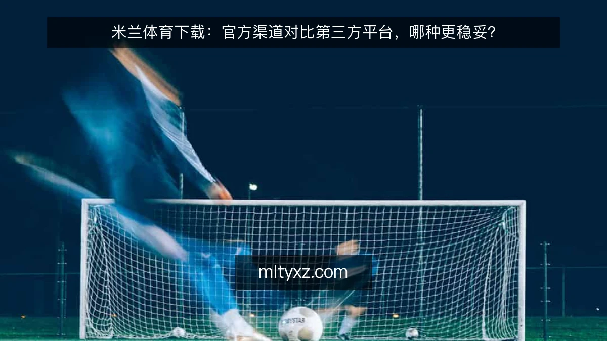 米兰体育下载:官方渠道对比第三方平台,哪种更稳妥?