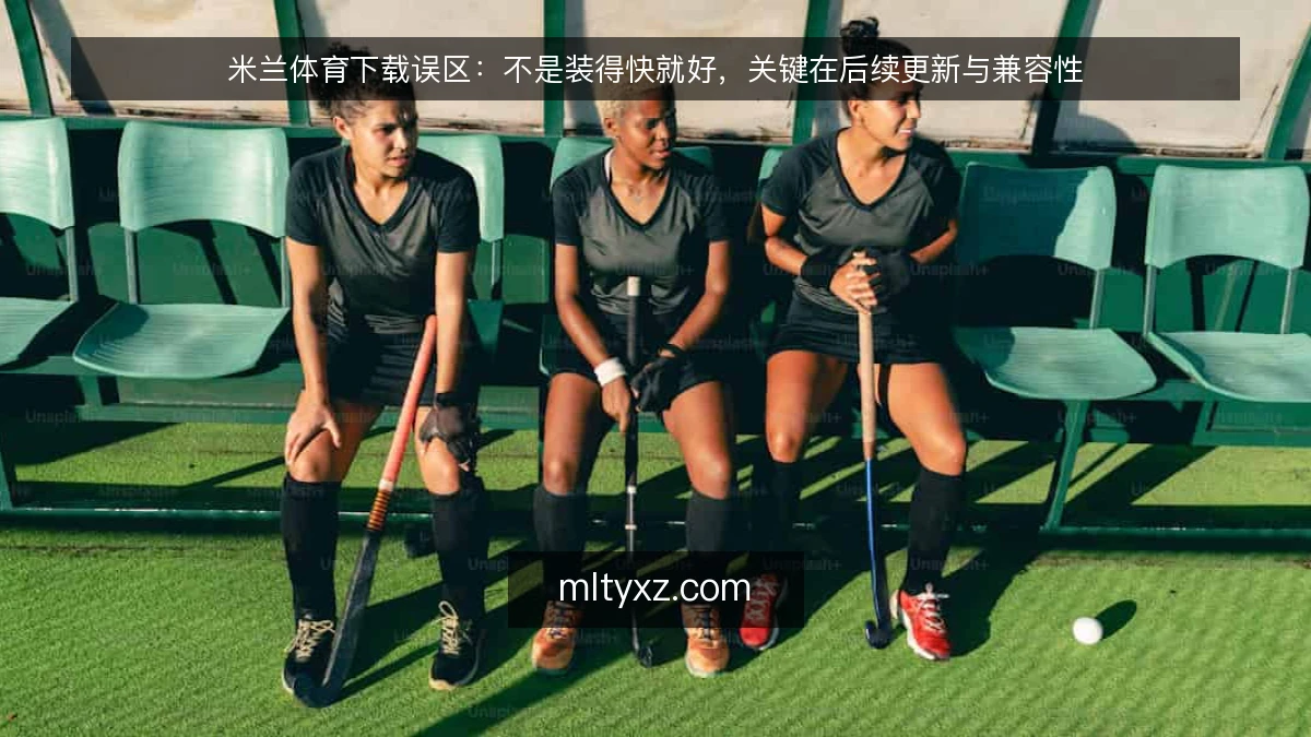 米兰体育下载误区:不是装得快就好,关键在后续更新与兼容性