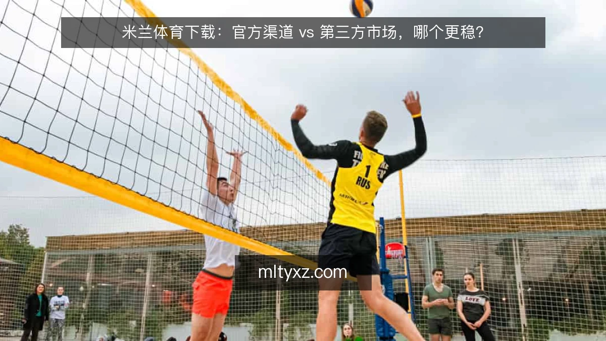 米兰体育下载:官方渠道 vs 第三方市场,哪个更稳?