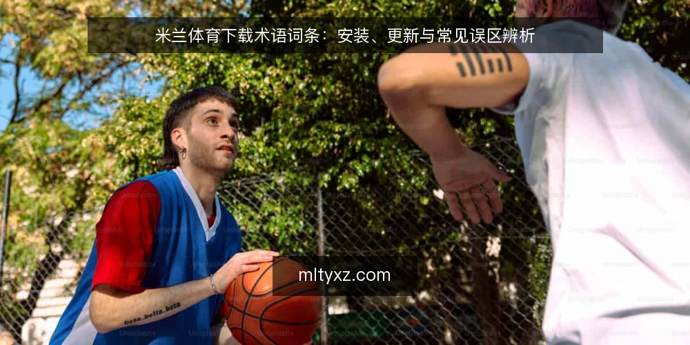 米兰体育下载术语词条:安装、更新与常见误区辨析 — 术语:米兰体育下载的准确含义 配图