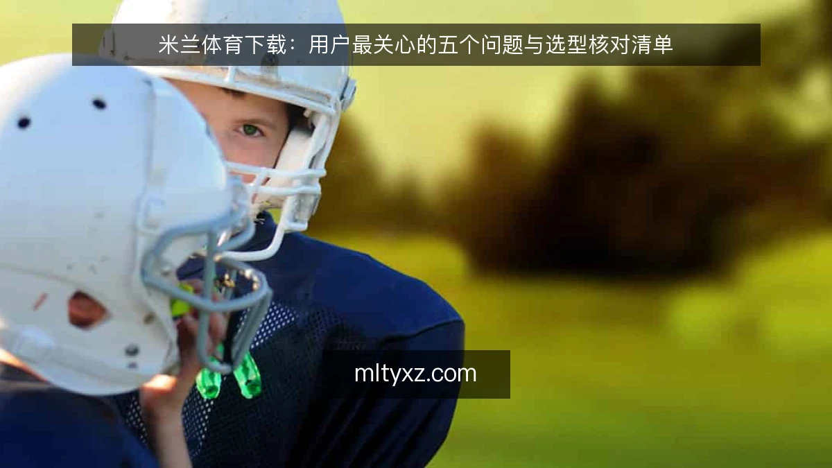 米兰体育下载：用户最关心的五个问题与选型核对清单