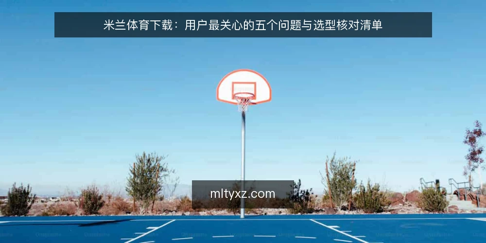 米兰体育下载：用户最关心的五个问题与选型核对清单 — 需要定义：什么场景下必须考虑米兰体育下载？ 配图