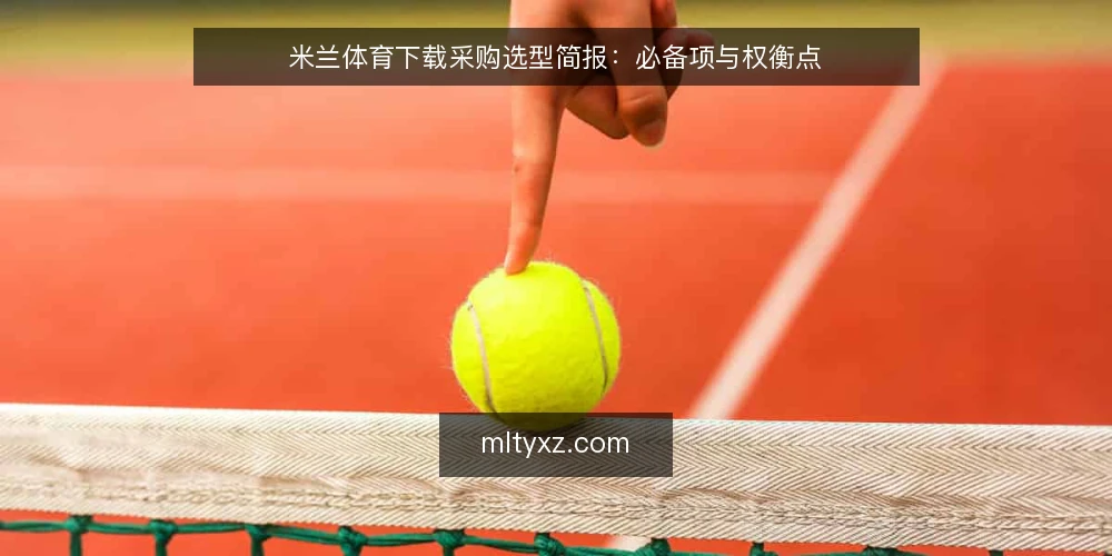 米兰体育下载采购选型简报:必备项与权衡点 — 需求界定:先明确使用场景与边界 配图