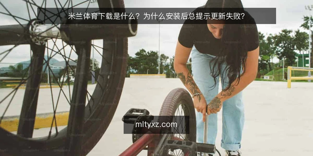 米兰体育下载是什么?为什么安装后总提示更新失败? — 下载后频繁更新失败,问题出在哪? 配图