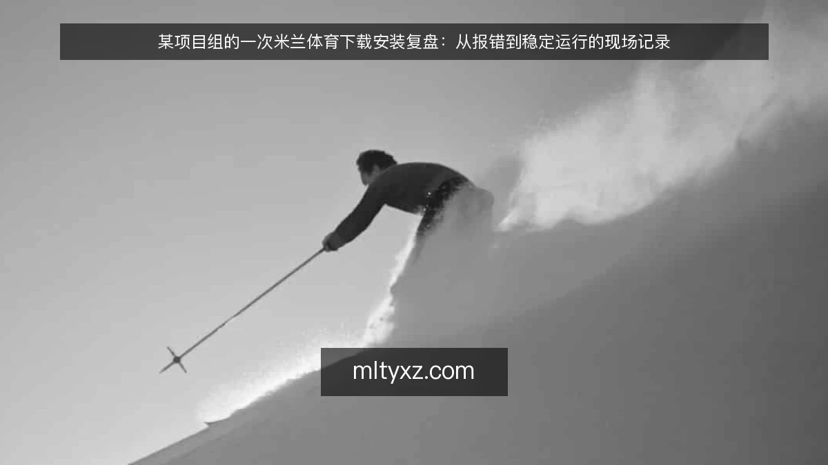某项目组的一次米兰体育下载安装复盘：从报错到稳定运行的现场记录