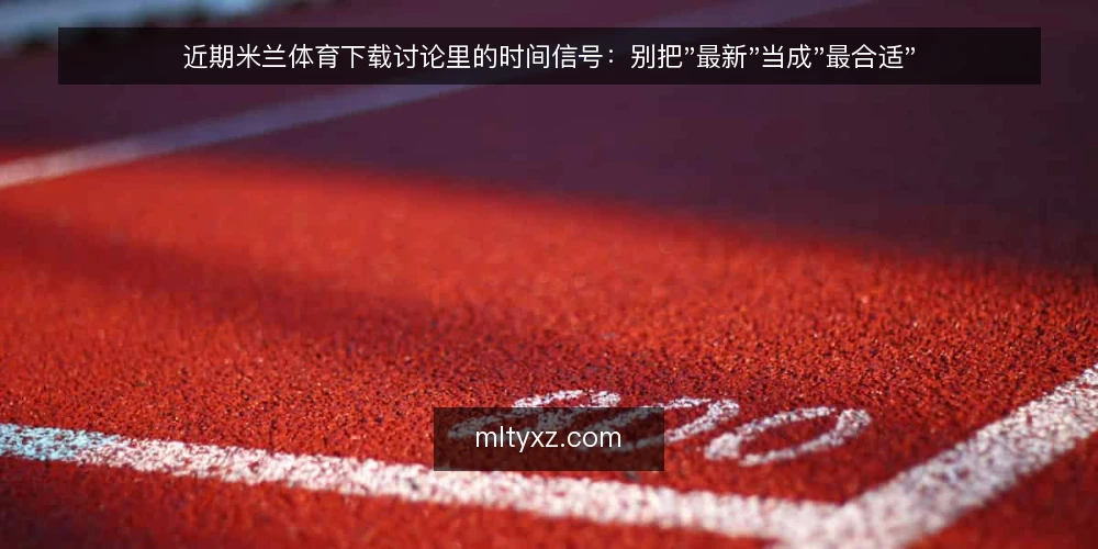 近期米兰体育下载讨论里的时间信号：别把"最新"当成"最合适" — 近期讨论里的时间信号 配图