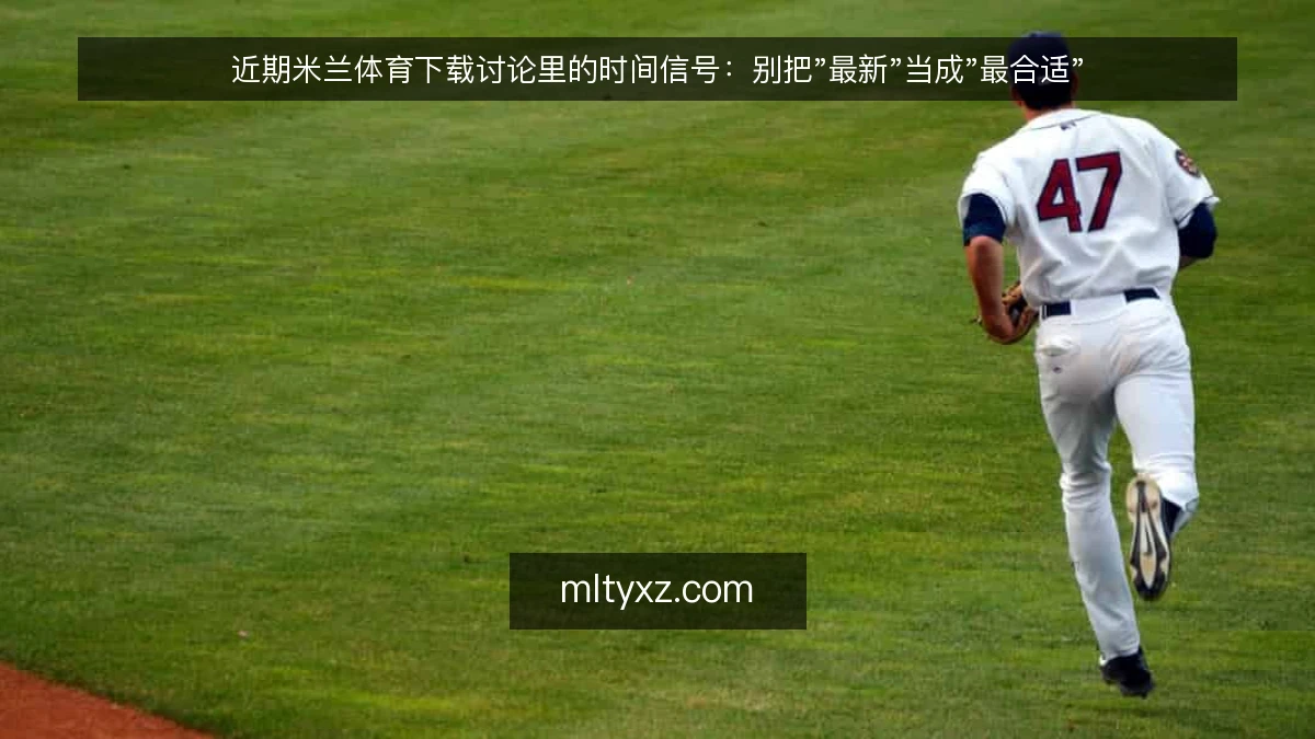近期米兰体育下载讨论里的时间信号：别把"最新"当成"最合适"
