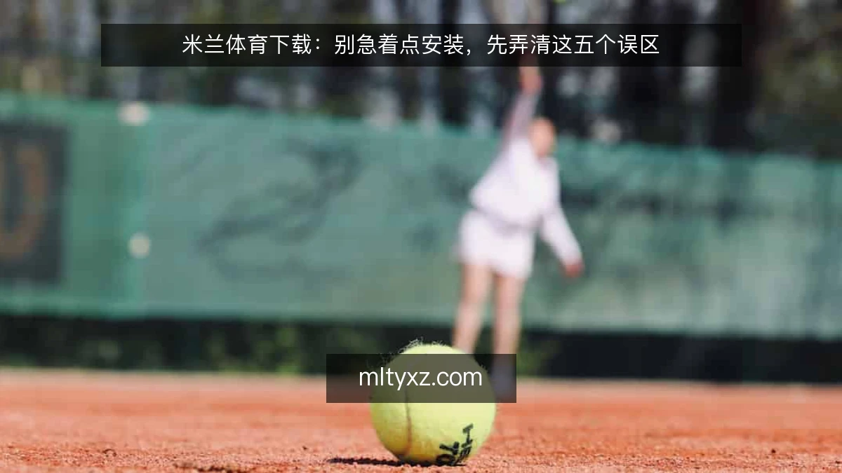 米兰体育下载：别急着点安装，先弄清这五个误区