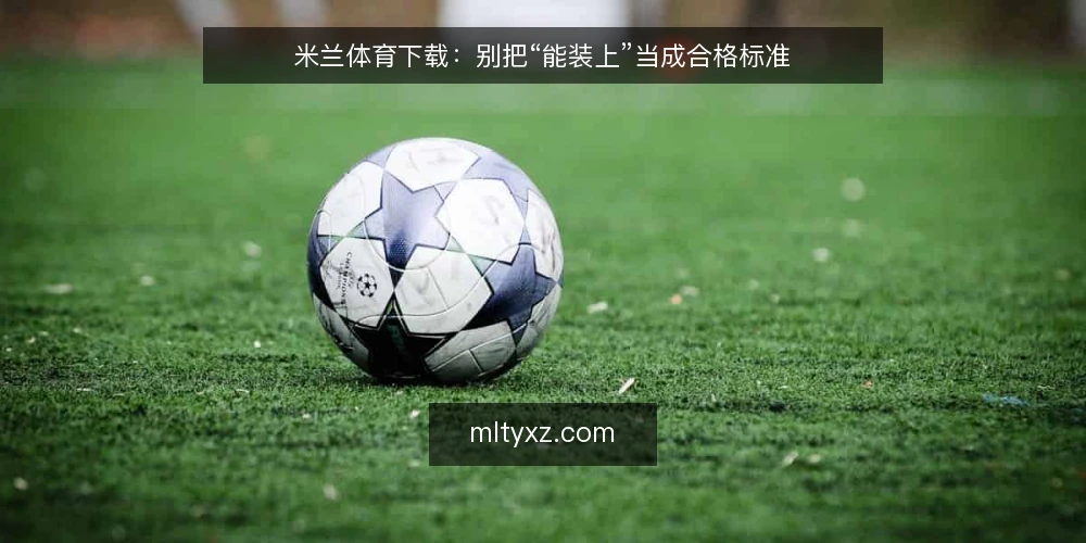 米兰体育下载：别把“能装上”当成合格标准 — 装完就打勾，问题往往藏在后面 配图
