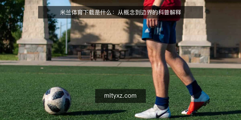 米兰体育下载是什么:从概念到边界的科普解释 — 米兰体育下载到底指什么 配图