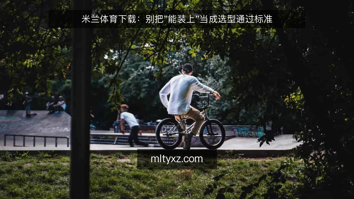 米兰体育下载:别把"能装上"当成选型通过标准