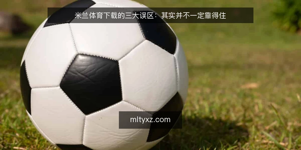 米兰体育下载的三大误区：其实并不一定靠得住 — 误区一：能下载就等于安装成功 配图