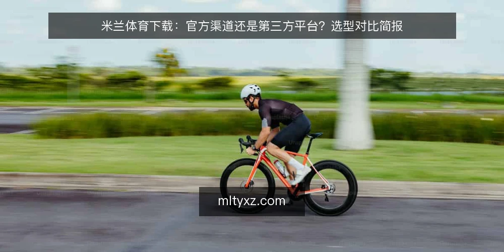 米兰体育下载:官方渠道还是第三方平台?选型对比简报 — 需求定义:米兰体育下载到底要解决什么 配图