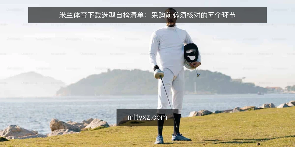 米兰体育下载选型自检清单：采购前必须核对的五个环节 — 先界定需求边界 配图