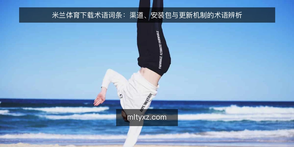 米兰体育下载术语词条:渠道、安装包与更新机制的术语辨析 — 先厘清术语边界:米兰体育下载相关词条指什么 配图