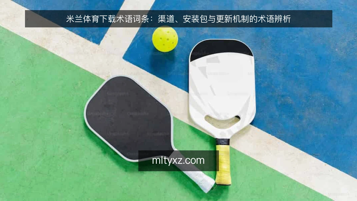 米兰体育下载术语词条:渠道、安装包与更新机制的术语辨析